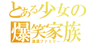 とある少女の爆笑家族（深須ファミリー）