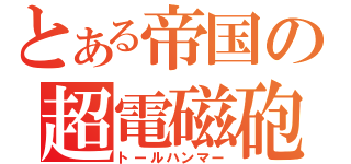 とある帝国の超電磁砲（トールハンマー）