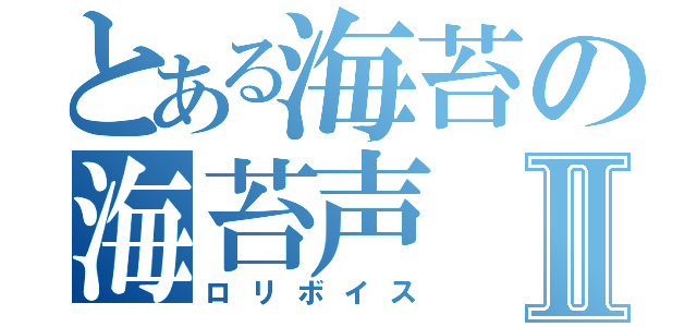 とある海苔の海苔声Ⅱ（ロリボイス）