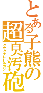 とある子熊の超臭汚砲（クサクナレールガン）