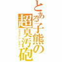 とある子熊の超臭汚砲（クサクナレールガン）