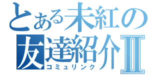 とある未紅の友達紹介Ⅱ（コミュリンク）