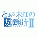 とある未紅の友達紹介Ⅱ（コミュリンク）