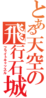 とある天空の飛行石城（フライトキャッスル）