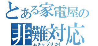 とある家電屋の非難対応（ムチャブリか！）