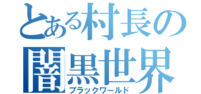 とある村長の闇黒世界（ブラックワールド）