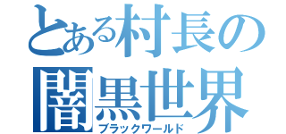 とある村長の闇黒世界（ブラックワールド）