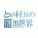 とある村長の闇黒世界（ブラックワールド）