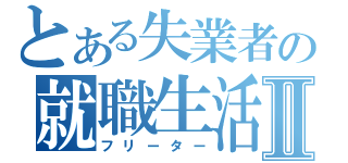 とある失業者の就職生活Ⅱ（フリーター）