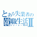 とある失業者の就職生活Ⅱ（フリーター）