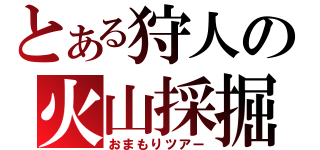 とある狩人の火山採掘（おまもりツアー）