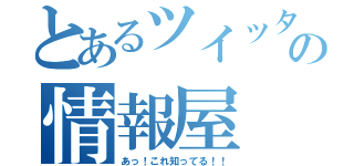 とあるツイッターの情報屋（あっ！これ知ってる！！）