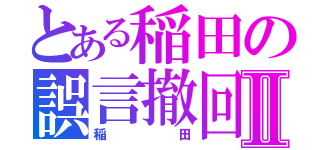 とある稲田の誤言撤回Ⅱ（稲田）