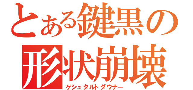 とある鍵黒の形状崩壊（ゲシュタルトダウナー）