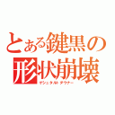 とある鍵黒の形状崩壊（ゲシュタルトダウナー）