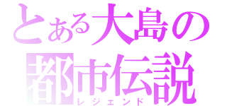 とある大島の都市伝説（レジェンド）