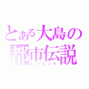 とある大島の都市伝説（レジェンド）