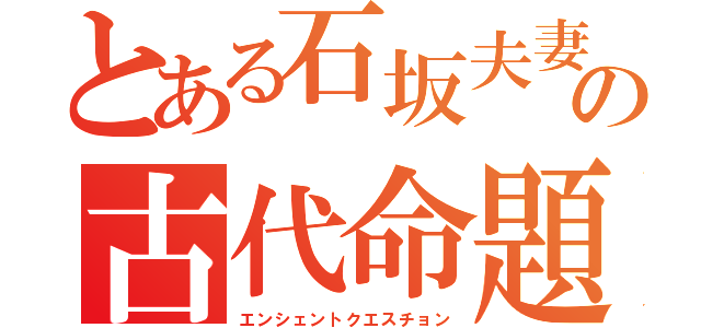 とある石坂夫妻の古代命題（エンシェントクエスチョン）