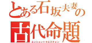 とある石坂夫妻の古代命題（エンシェントクエスチョン）