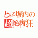 とある堀内の超絶病狂（キチガイ）