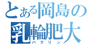 とある岡島の乳輪肥大（バクリン）