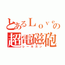 とあるＬｏｖｅ　ａｇｅｈａの超電磁砲（レールガン）