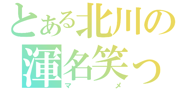 とある北川の渾名笑っ（マメ）