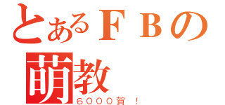 とあるＦＢの萌教（６０００賀 ！）