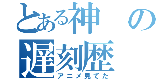 とある神の遅刻歴（アニメ見てた）