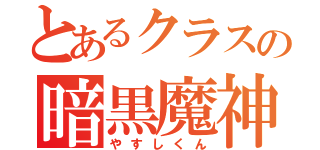 とあるクラスの暗黒魔神（やすしくん）