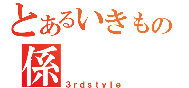 とあるいきもの係（３ｒｄｓｔｙｌｅ）