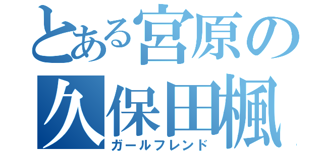 とある宮原の久保田楓菜（ガールフレンド）