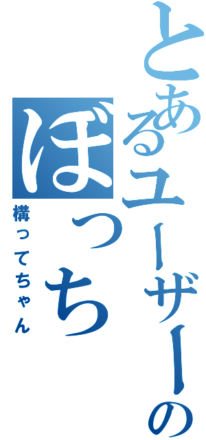 とあるユーザーのぼっち（構ってちゃん）