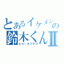 とあるイケメンの鈴木くんⅡ（エコーオブデス）