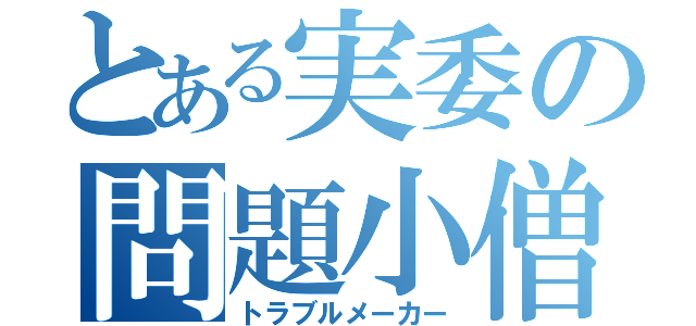 とある実委の問題小僧（トラブルメーカー）