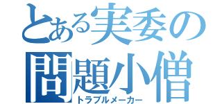 とある実委の問題小僧（トラブルメーカー）