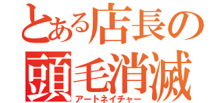 とある店長の頭毛消滅（アートネイチャー）