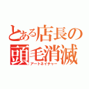 とある店長の頭毛消滅（アートネイチャー）