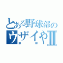 とある野球部のウザイやつⅡ（服部）