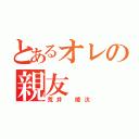 とあるオレの親友（荒井 陵汰）