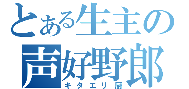 とある生主の声好野郎（キタエリ厨）