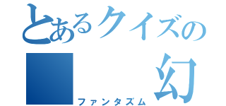 とあるクイズの   幻影（ファンタズム）