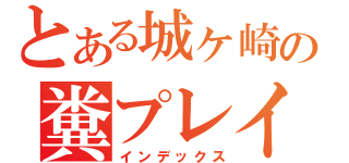 とある城ヶ崎の糞プレイ（インデックス）