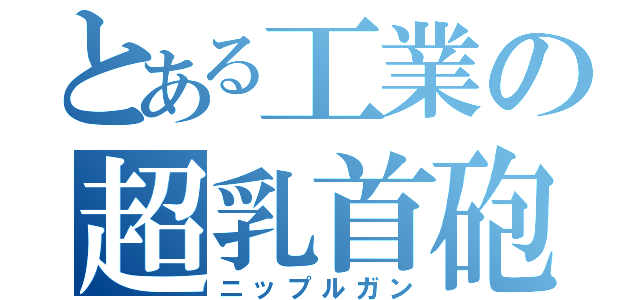 とある工業の超乳首砲（ニップルガン）