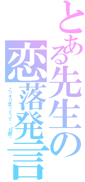 とある先生の恋落発言（こっそり言っとって。「日野」）