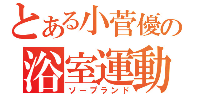 とある小菅優の浴室運動（ソープランド）