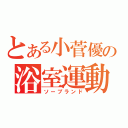 とある小菅優の浴室運動（ソープランド）