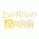 とある片江の必殺前歯（キムラ　ヒロアキ）