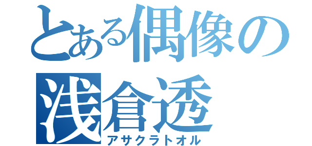 とある偶像の浅倉透（アサクラトオル）