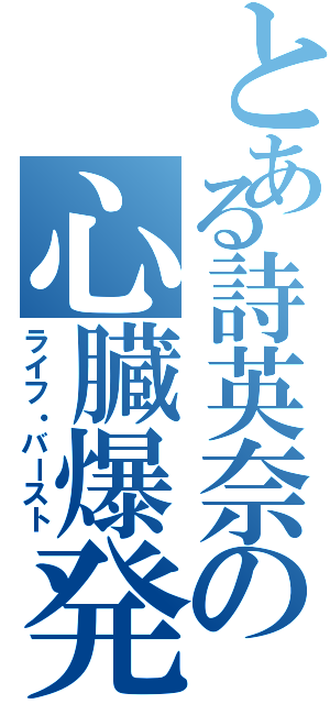 とある詩英奈の心臓爆発（ライフ・バースト）